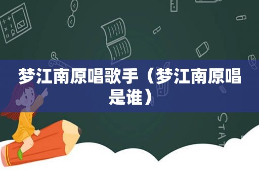 梦江南原唱歌手（梦江南原唱是谁）