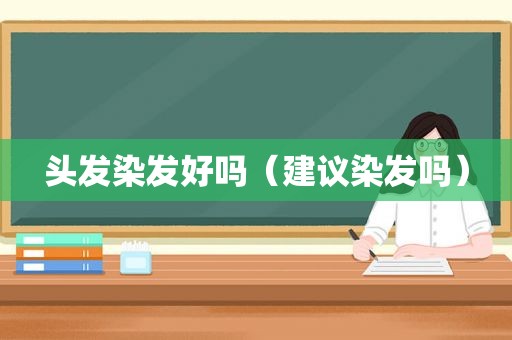 头发染发好吗（建议染发吗）