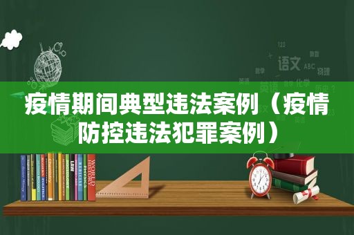 疫情期间典型违法案例（疫情防控违法犯罪案例）