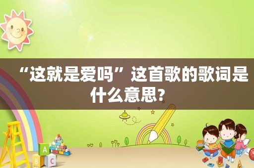 “这就是爱吗”这首歌的歌词是什么意思?