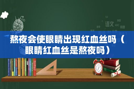 熬夜会使眼睛出现红血丝吗（眼睛红血丝是熬夜吗）