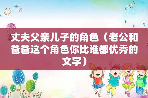 丈夫父亲儿子的角色（老公和爸爸这个角色你比谁都优秀的文字）