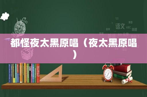 都怪夜太黑原唱（夜太黑原唱）