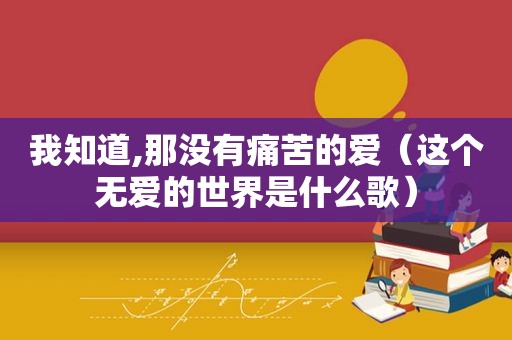 我知道,那没有痛苦的爱（这个无爱的世界是什么歌）