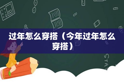 过年怎么穿搭（今年过年怎么穿搭）