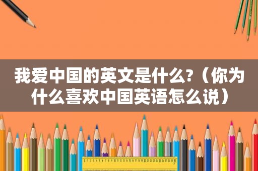 我爱中国的英文是什么?（你为什么喜欢中国英语怎么说）