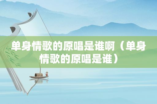 单身情歌的原唱是谁啊（单身情歌的原唱是谁）