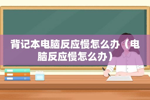 背记本电脑反应慢怎么办（电脑反应慢怎么办）