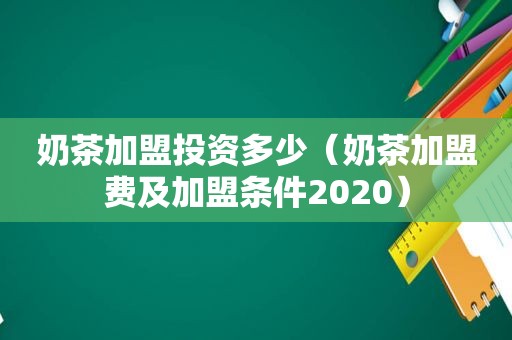 奶茶加盟投资多少（奶茶加盟费及加盟条件2020）