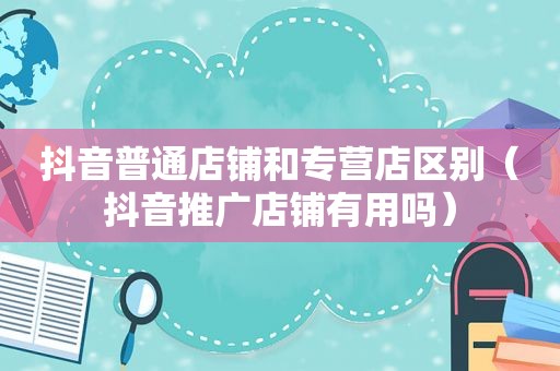抖音普通店铺和专营店区别（抖音推广店铺有用吗）