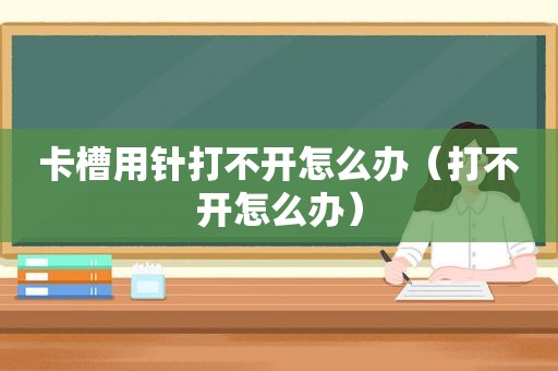 卡槽用针打不开怎么办（打不开怎么办）