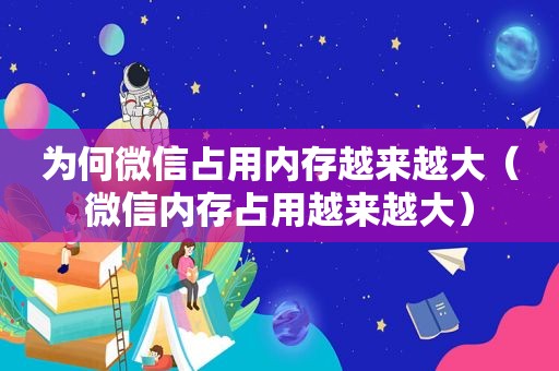 为何微信占用内存越来越大（微信内存占用越来越大）