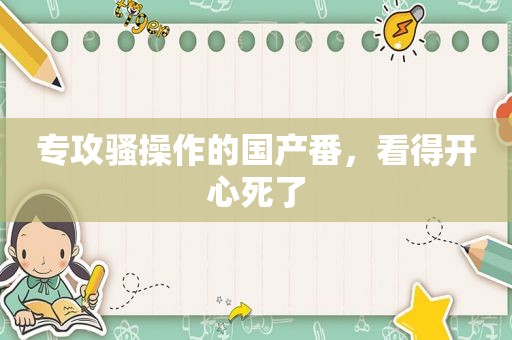 专攻骚操作的国产番，看得开心死了