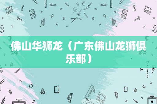 佛山华狮龙（广东佛山龙狮俱乐部）