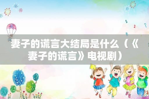 妻子的谎言大结局是什么（《妻子的谎言》电视剧）