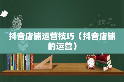 抖音店铺运营技巧（抖音店铺的运营）