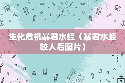 生化危机暴君水蛭（暴君水蛭咬人后图片）