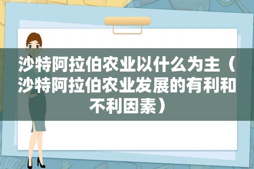 沙特 *** 农业以什么为主（沙特 *** 农业发展的有利和不利因素）