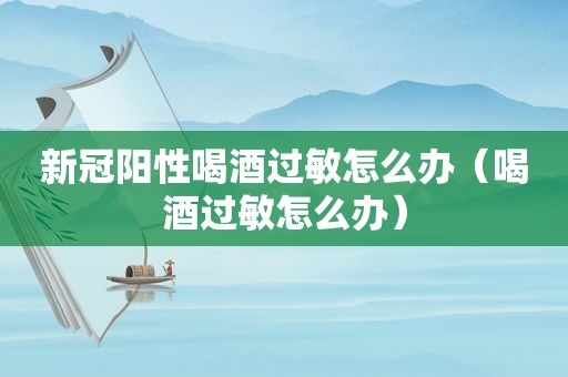 新冠阳性喝酒过敏怎么办（喝酒过敏怎么办）