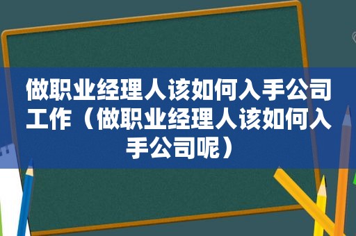 做职业经理人该如何入手公司工作（做职业经理人该如何入手公司呢）
