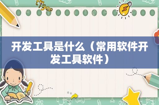 开发工具是什么（常用软件开发工具软件）
