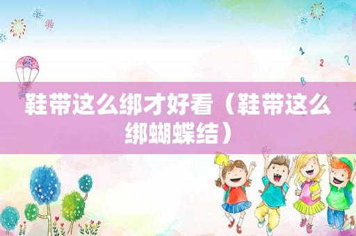鞋带这么绑才好看（鞋带这么绑蝴蝶结）