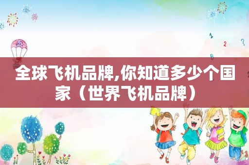 全球飞机品牌,你知道多少个国家（世界飞机品牌）