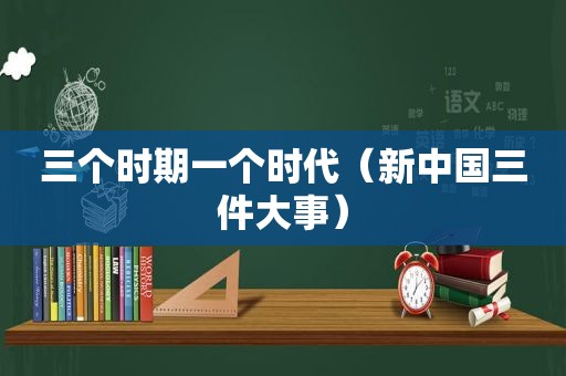 三个时期一个时代（新中国三件大事）