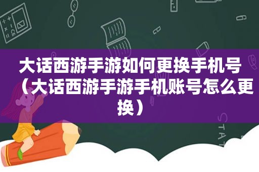 大话西游手游如何更换手机号（大话西游手游手机账号怎么更换）
