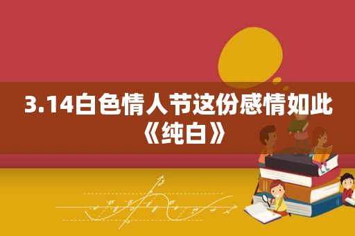 3.14白色情人节这份感情如此《纯白》