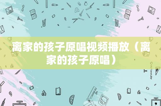 离家的孩子原唱视频播放（离家的孩子原唱）