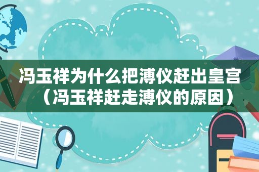 冯玉祥为什么把溥仪赶出皇宫（冯玉祥赶走溥仪的原因）