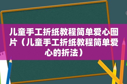 儿童手工折纸教程简单爱心图片（儿童手工折纸教程简单爱心的折法）