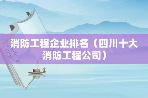 消防工程企业排名（四川十大消防工程公司）
