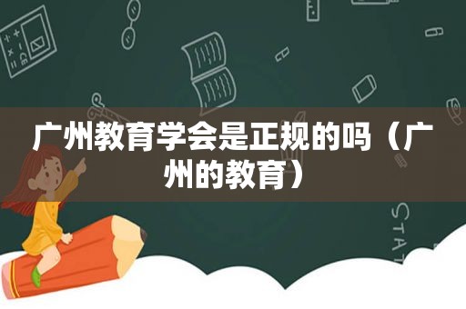 广州教育学会是正规的吗（广州的教育）