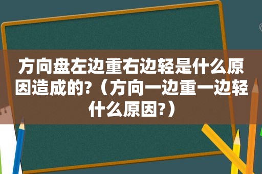 方向盘左边重右边轻是什么原因造成的?（方向一边重一边轻什么原因?）