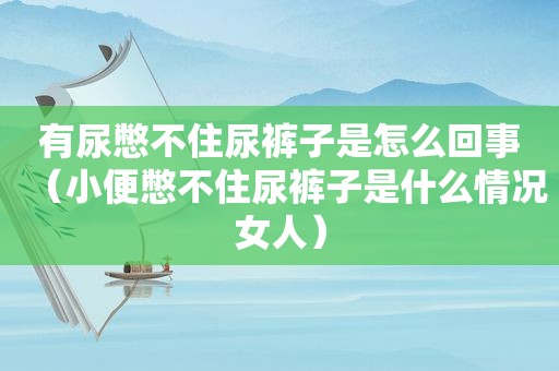 有尿憋不住尿裤子是怎么回事（小便憋不住尿裤子是什么情况女人）