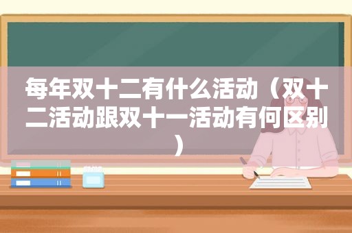 每年双十二有什么活动（双十二活动跟双十一活动有何区别）