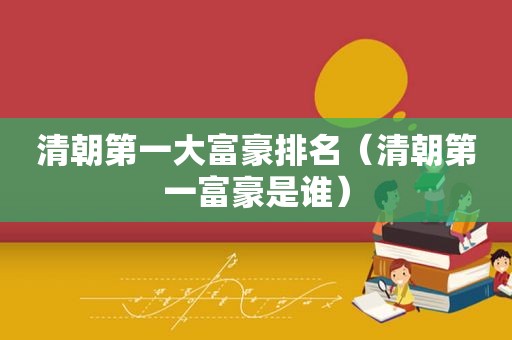 清朝第一大富豪排名（清朝第一富豪是谁）