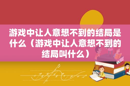 游戏中让人意想不到的结局是什么（游戏中让人意想不到的结局叫什么）