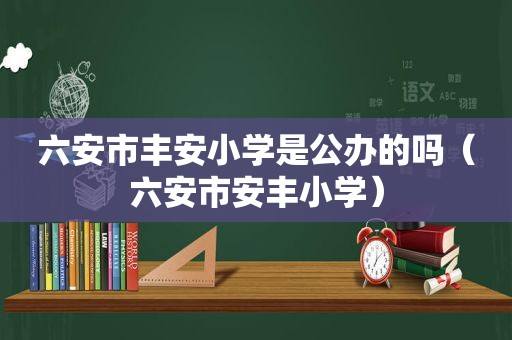 六安市丰安小学是公办的吗（六安市安丰小学）