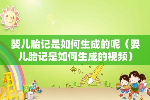 婴儿胎记是如何生成的呢（婴儿胎记是如何生成的视频）