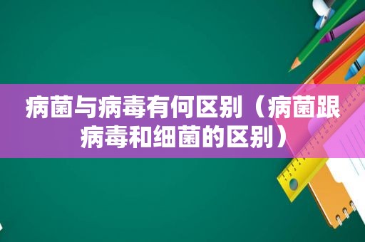 病菌与病毒有何区别（病菌跟病毒和细菌的区别）