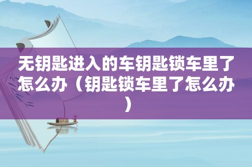 无钥匙进入的车钥匙锁车里了怎么办（钥匙锁车里了怎么办）