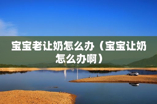 宝宝老让奶怎么办（宝宝让奶怎么办啊）