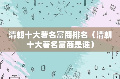 清朝十大著名富商排名（清朝十大著名富商是谁）