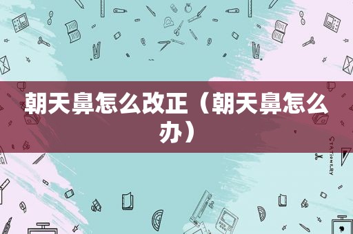 朝天鼻怎么改正（朝天鼻怎么办）