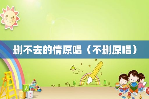 删不去的情原唱（不删原唱）