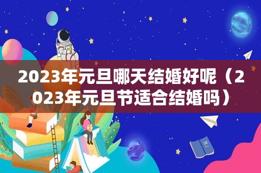 2023年元旦哪天结婚好呢（2023年元旦节适合结婚吗）