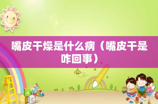 嘴皮干燥是什么病（嘴皮干是咋回事）